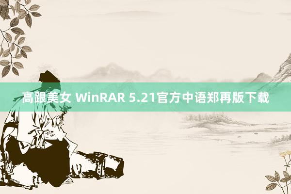 高跟美女 WinRAR 5.21官方中语郑再版下载