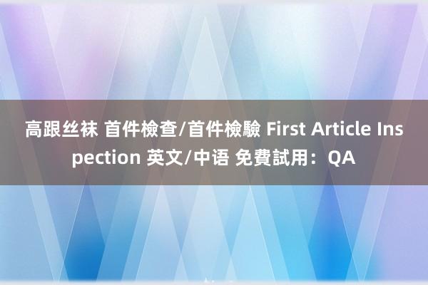 高跟丝袜 首件檢查/首件檢驗 First Article Inspection 英文/中语 免費試用：QA