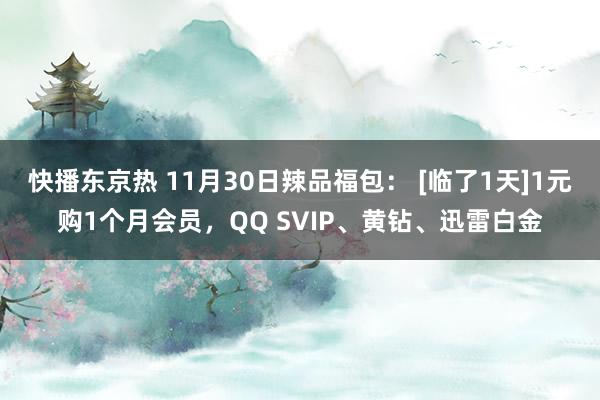 快播东京热 11月30日辣品福包： [临了1天]1元购1个月会员，QQ SVIP、黄钻、迅雷白金