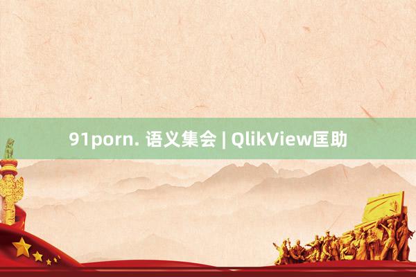 91porn. 语义集会 | QlikView匡助