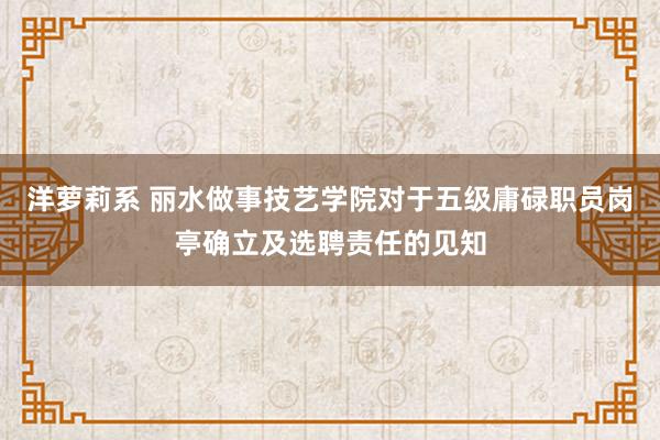 洋萝莉系 丽水做事技艺学院对于五级庸碌职员岗亭确立及选聘责任的见知