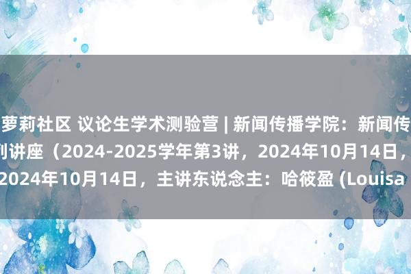 萝莉社区 议论生学术测验营 | 新闻传播学院：新闻传播学表面与关键前沿系列讲座（2024-2025学年第3讲，2024年10月14日，主讲东说念主：哈筱盈 (Louisa Ha））