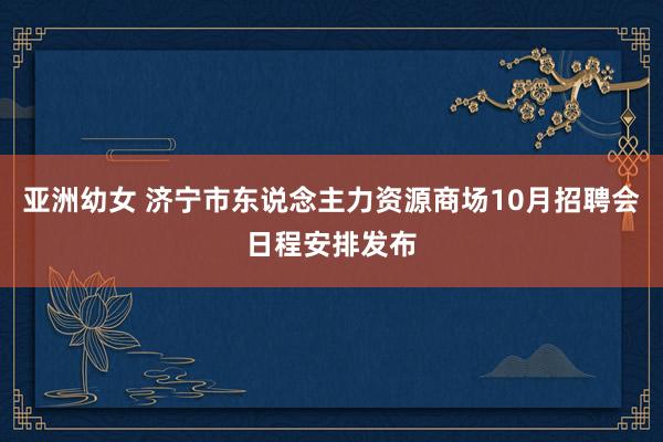 亚洲幼女 济宁市东说念主力资源商场10月招聘会日程安排发布