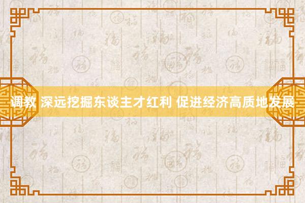 调教 深远挖掘东谈主才红利 促进经济高质地发展